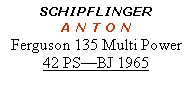 Textfeld: SCHIPFLINGER A N T O NFerguson 135 Multi Power42 PS—BJ 1965
